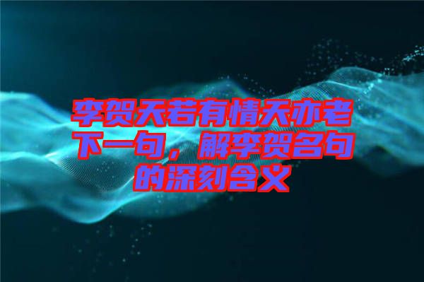 李賀天若有情天亦老下一句，解李賀名句的深刻含義