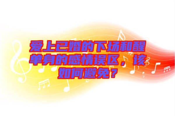 愛上已婚的下場和醒單身的感情誤區(qū)，該如何避免？