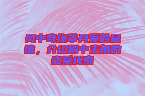 風(fēng)中奇緣莘月愛的是誰(shuí)，介紹劇中主角的戀愛線索