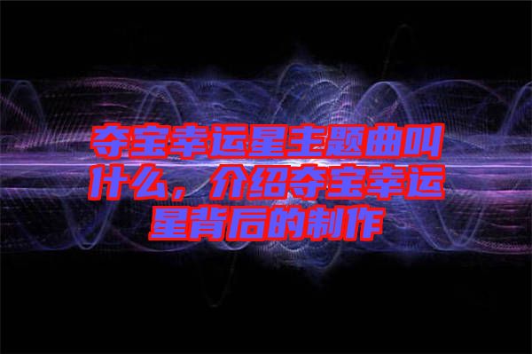 奪寶幸運(yùn)星主題曲叫什么，介紹奪寶幸運(yùn)星背后的制作