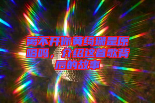 離不開你黃綺珊是原唱嗎，介紹這首歌背后的故事