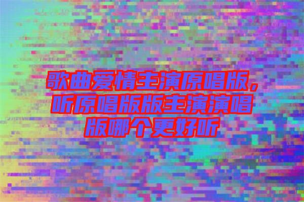 歌曲愛情主演原唱版，聽原唱版版主演演唱版哪個更好聽