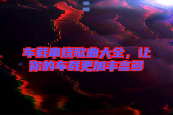 車載串燒歌曲大全，讓你的車載更加豐富多