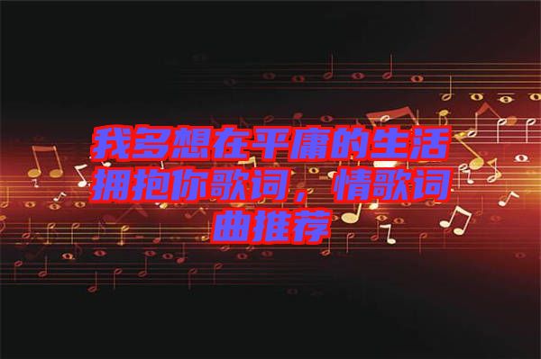 我多想在平庸的生活擁抱你歌詞，情歌詞曲推薦