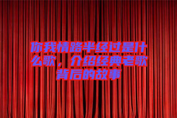 你我情路半經(jīng)過是什么歌，介紹經(jīng)典老歌背后的故事