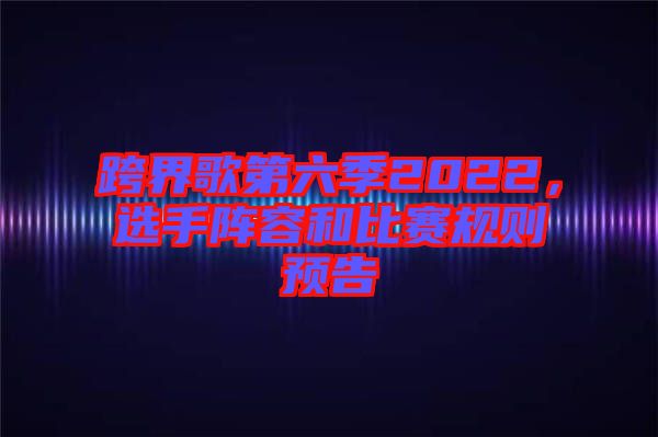 跨界歌第六季2022，選手陣容和比賽規(guī)則預(yù)告