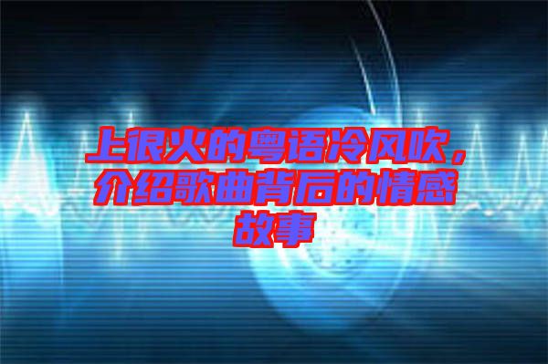 上很火的粵語冷風吹，介紹歌曲背后的情感故事