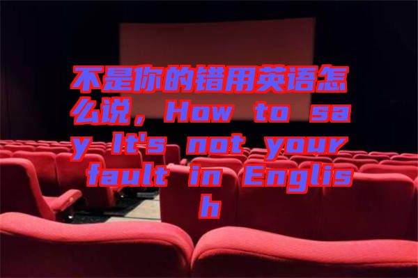 不是你的錯用英語怎么說，How to say It's not your fault in English