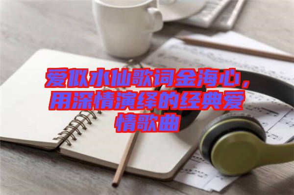 愛似水仙歌詞金海心，用深情演繹的經(jīng)典愛情歌曲