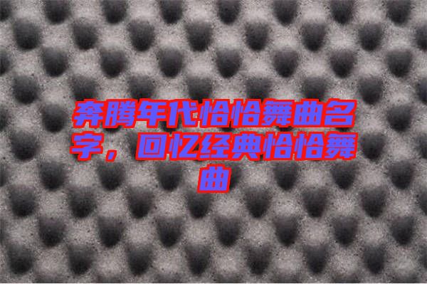 奔騰年代恰恰舞曲名字，回憶經(jīng)典恰恰舞曲