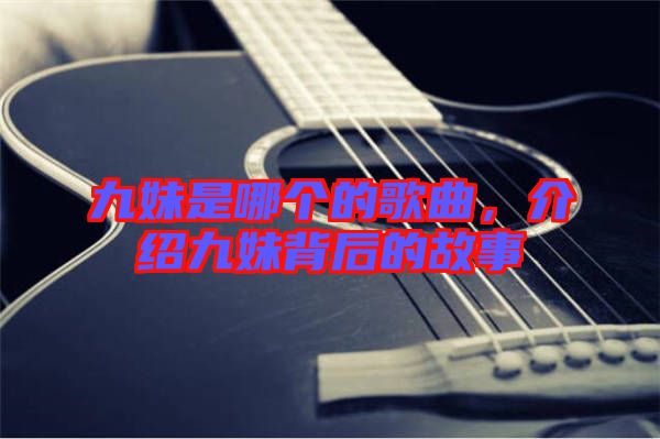 九妹是哪個的歌曲，介紹九妹背后的故事