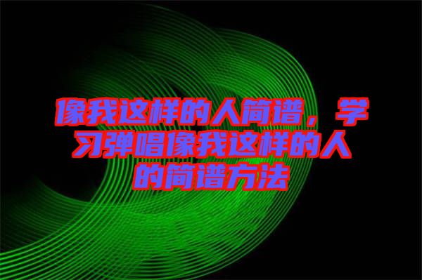 像我這樣的人簡(jiǎn)譜，學(xué)習(xí)彈唱像我這樣的人的簡(jiǎn)譜方法