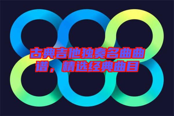 古典吉他獨(dú)奏名曲曲譜，精選經(jīng)典曲目