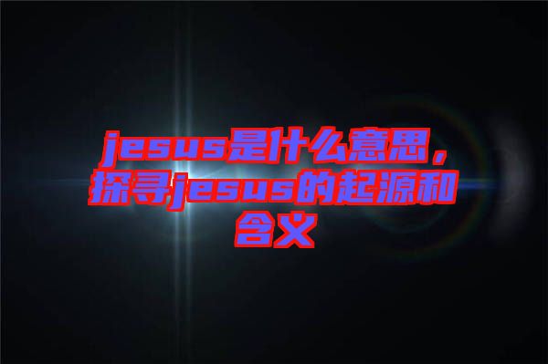 jesus是什么意思，探尋jesus的起源和含義
