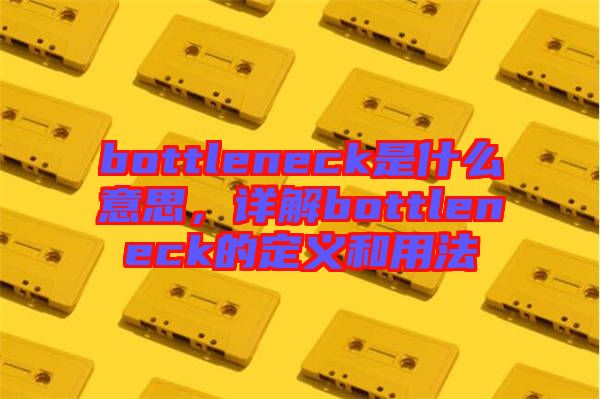 bottleneck是什么意思，詳解bottleneck的定義和用法