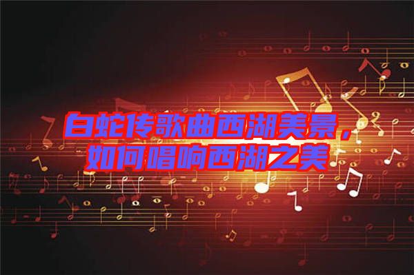 白蛇傳歌曲西湖美景，如何唱響西湖之美