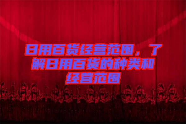 日用百貨經(jīng)營(yíng)范圍，了解日用百貨的種類和經(jīng)營(yíng)范圍