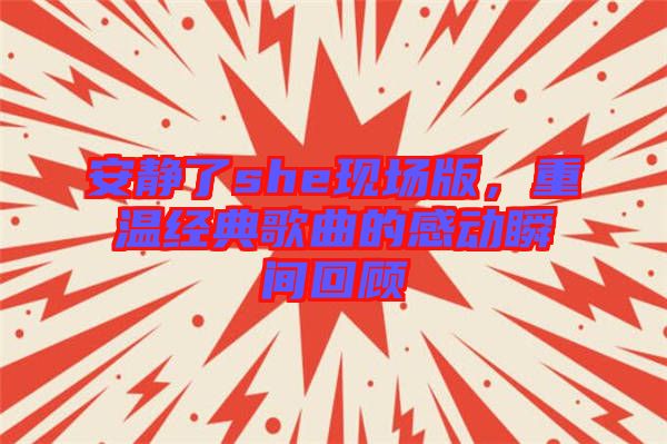 安靜了she現(xiàn)場(chǎng)版，重溫經(jīng)典歌曲的感動(dòng)瞬間回顧