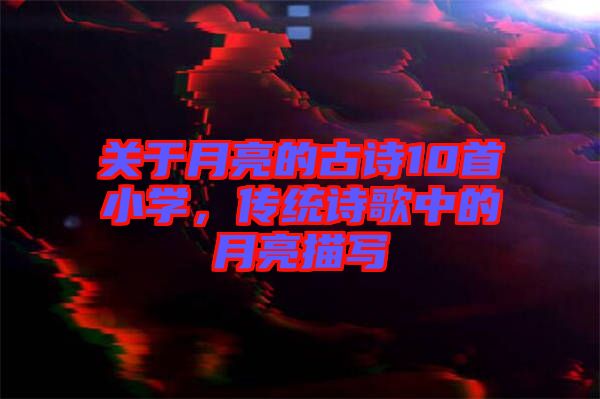 關(guān)于月亮的古詩10首小學(xué)，傳統(tǒng)詩歌中的月亮描寫