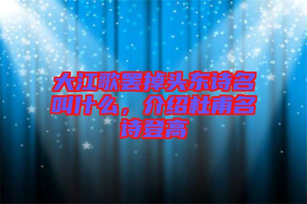 大江歌罷掉頭東詩名叫什么，介紹杜甫名詩登高