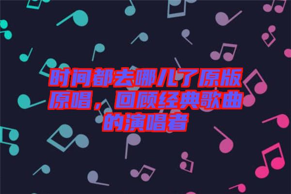 時(shí)間都去哪兒了原版原唱，回顧經(jīng)典歌曲的演唱者