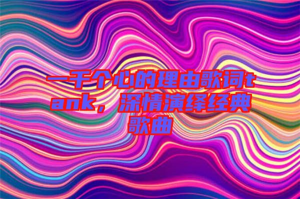 一千個心的理由歌詞tank，深情演繹經(jīng)典歌曲