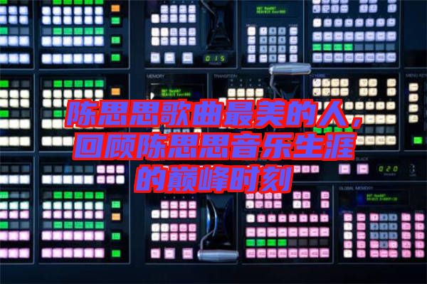 陳思思歌曲最美的人，回顧陳思思音樂生涯的巔峰時刻