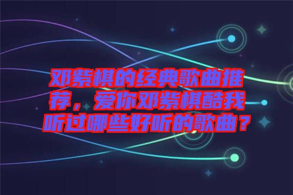 鄧紫棋的經(jīng)典歌曲推薦，愛你鄧紫棋酷我聽過哪些好聽的歌曲？