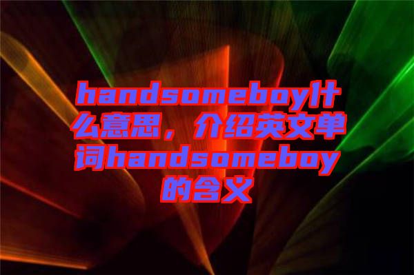 handsomeboy什么意思，介紹英文單詞handsomeboy的含義