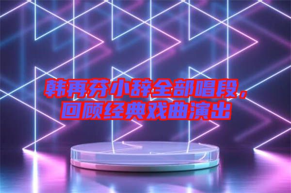 韓再芬小辭全部唱段，回顧經典戲曲演出