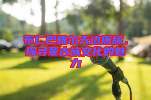 布仁巴雅爾天邊原版，探尋蒙古族文化的魅力