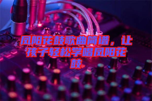 鳳陽花鼓歌曲簡(jiǎn)譜，讓孩子輕松學(xué)唱鳳陽花鼓