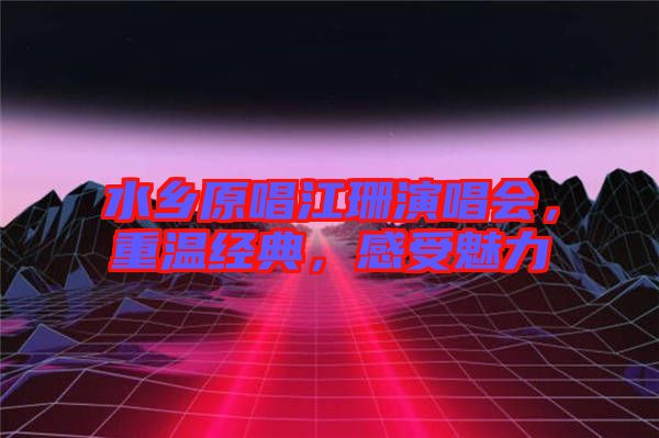 水鄉(xiāng)原唱江珊演唱會，重溫經(jīng)典，感受魅力