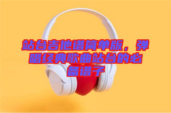 站臺(tái)吉他譜簡(jiǎn)單版，彈唱經(jīng)典歌曲站臺(tái)的必備譜子