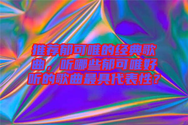 推薦郁可唯的經(jīng)典歌曲，聽哪些郁可唯好聽的歌曲最具代表性？