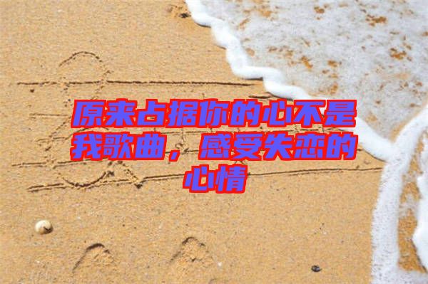 原來占據(jù)你的心不是我歌曲，感受失戀的心情