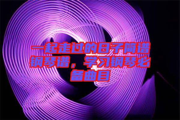 一起走過的日子簡譜鋼琴譜，學習鋼琴必備曲目