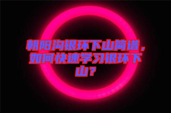 朝陽溝銀環(huán)下山簡譜，如何快速學習銀環(huán)下山？