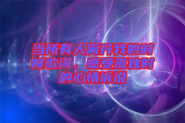 當(dāng)所有人離開我的時(shí)候歌詞，感受孤獨(dú)時(shí)的心情訴說