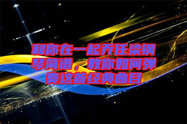 和你在一起喬任梁鋼琴簡(jiǎn)譜，教你如何彈奏這首經(jīng)典曲目