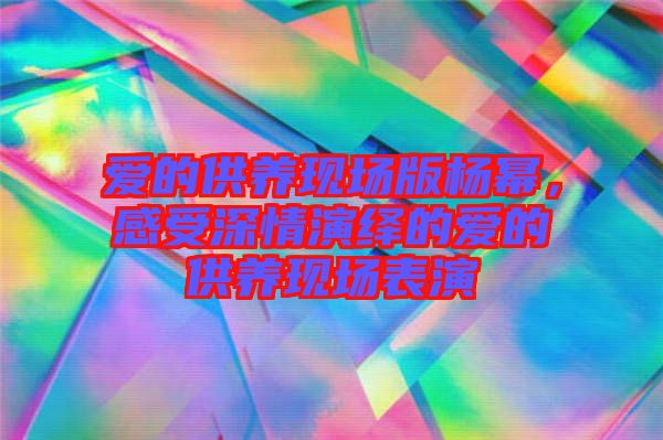 愛的供養(yǎng)現(xiàn)場版楊冪，感受深情演繹的愛的供養(yǎng)現(xiàn)場表演