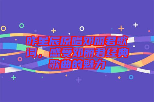 昨星辰原唱鄧麗君歌詞，感受鄧麗君經(jīng)典歌曲的魅力