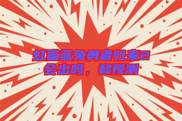 虹貓藍(lán)兔勇者歸來2會(huì)出嗎，和預(yù)測(cè)