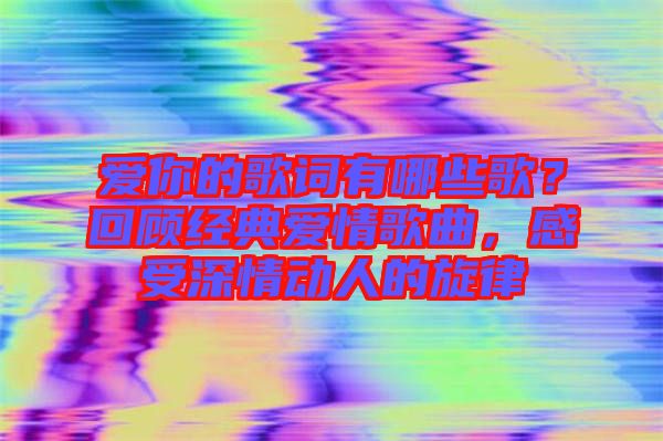 愛(ài)你的歌詞有哪些歌？回顧經(jīng)典愛(ài)情歌曲，感受深情動(dòng)人的旋律