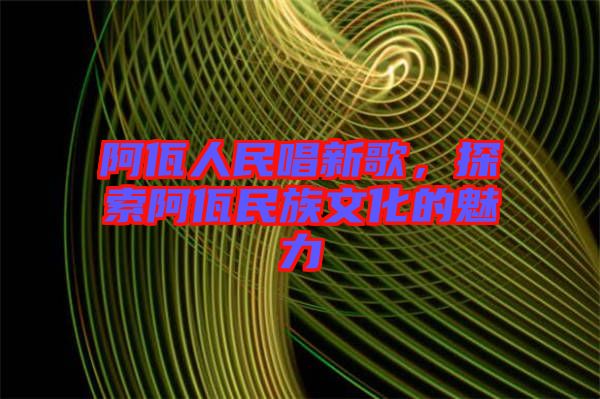 阿佤人民唱新歌，探索阿佤民族文化的魅力