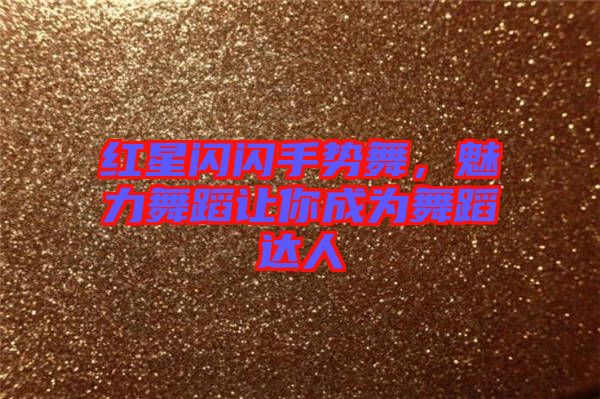紅星閃閃手勢舞，魅力舞蹈讓你成為舞蹈達人