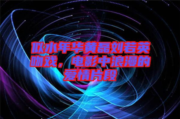 似水年華黃磊劉若英吻戲，電影中浪漫的愛情片段