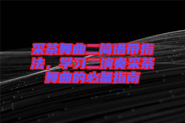 采茶舞曲二簡譜帶指法，學(xué)習(xí)二演奏采茶舞曲的必備指南