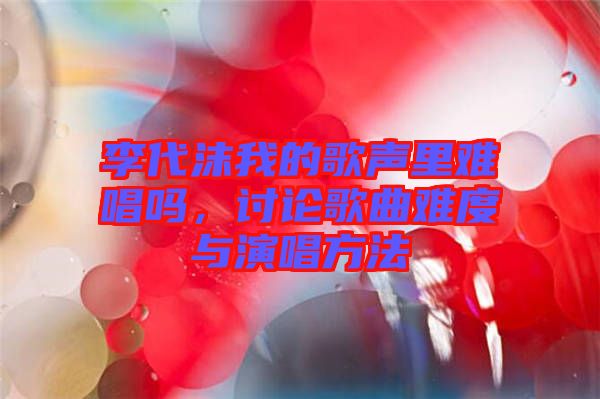 李代沫我的歌聲里難唱嗎，討論歌曲難度與演唱方法
