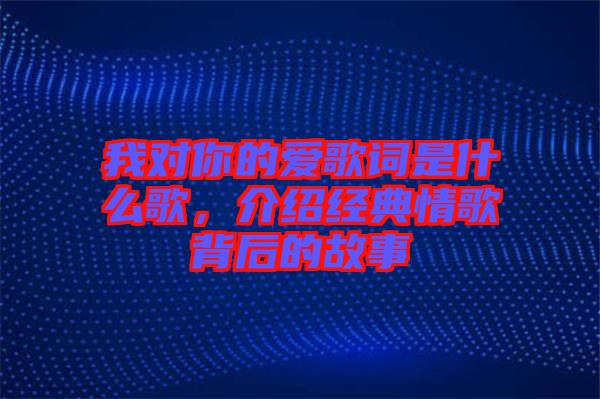 我對(duì)你的愛歌詞是什么歌，介紹經(jīng)典情歌背后的故事